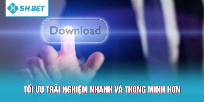 Tối ưu trải nghiệm nhanh và thông minh hơn