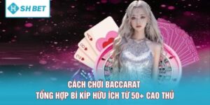 Cách Chơi Baccarat - Tổng Hợp Bí Kíp Hữu Ích Từ 50+ Cao Thủ