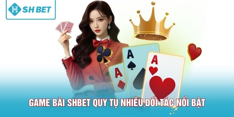Game bài SHBET quy tụ nhiều đối tác nổi bật