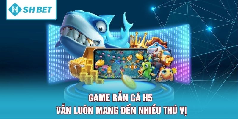 Game bắn cá H5 vẫn luôn mang đến nhiều thú vị