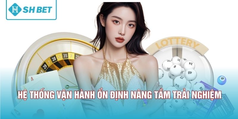 Hệ thống vận hành ổn định nâng tầm trải nghiệm.
