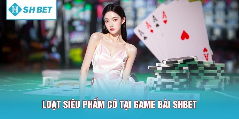 Loạt siêu phẩm có tại game bài SHBET