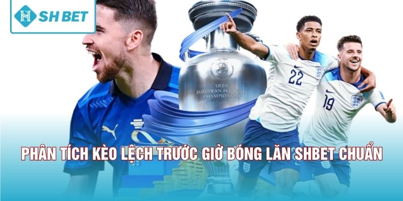 Phân tích kèo lệch trước giờ bóng lăn SHBET chuẩn 