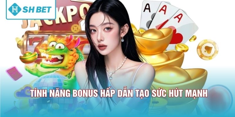 Tính năng bonus hấp dẫn tạo sức hút mạnh 